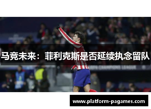马竞未来：菲利克斯是否延续执念留队