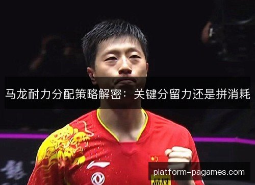 马龙耐力分配策略解密：关键分留力还是拼消耗
